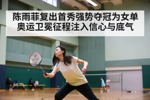 陈雨菲复出首秀强势夺冠为女单奥运卫冕征程注入信心与底气