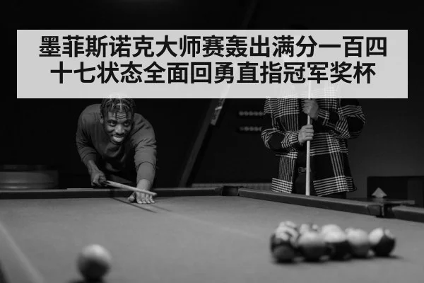 墨菲斯诺克大师赛轰出满分一百四十七状态全面回勇直指冠军奖杯
