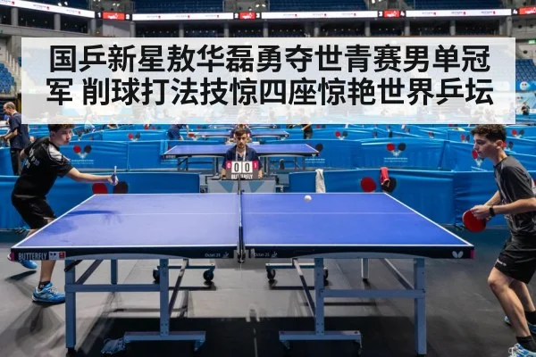 国乒新星敖华磊勇夺世青赛男单冠军 削球打法技惊四座惊艳世界乒坛
