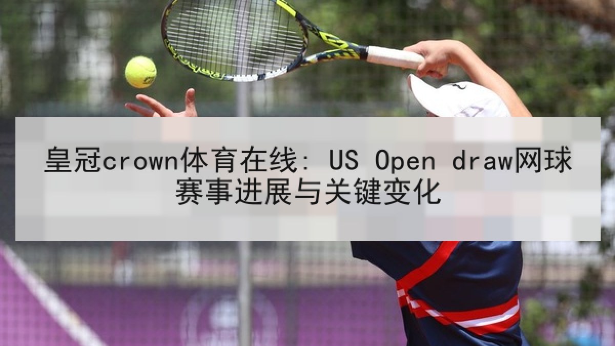皇冠crown体育在线: US Open draw网球赛事进展与关键变化