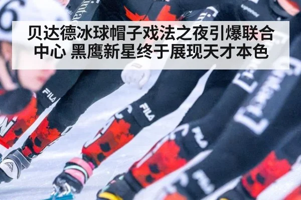 贝达德冰球帽子戏法之夜引爆联合中心 黑鹰新星终于展现天才本色