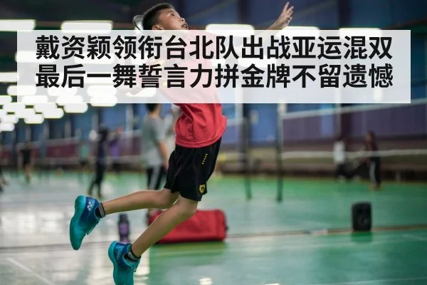 戴资颖领衔台北队出战亚运混双最后一舞誓言力拼金牌不留遗憾